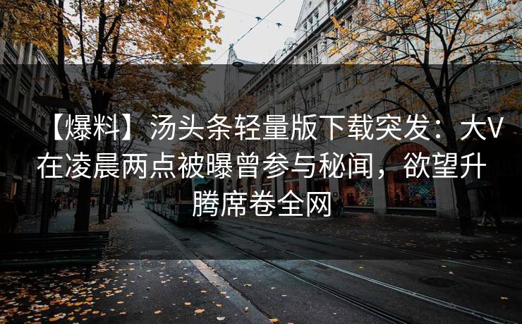 【爆料】汤头条轻量版下载突发：大V在凌晨两点被曝曾参与秘闻，欲望升腾席卷全网