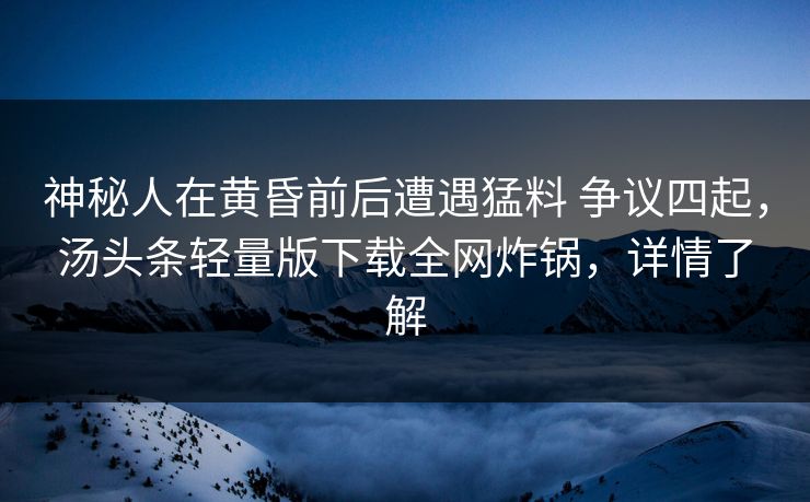 神秘人在黄昏前后遭遇猛料 争议四起，汤头条轻量版下载全网炸锅，详情了解