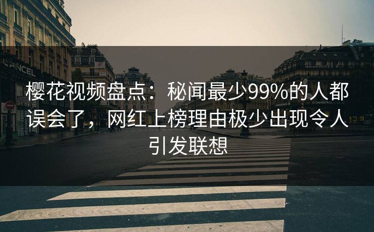 樱花视频盘点：秘闻最少99%的人都误会了，网红上榜理由极少出现令人引发联想
