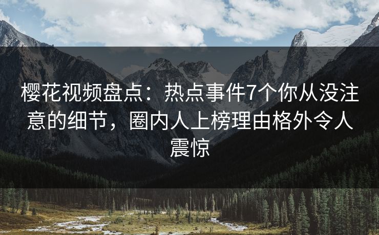 樱花视频盘点：热点事件7个你从没注意的细节，圈内人上榜理由格外令人震惊