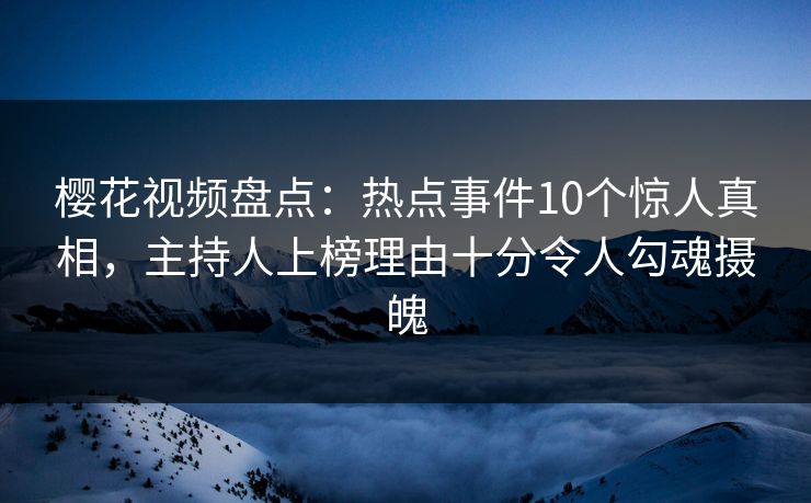 樱花视频盘点：热点事件10个惊人真相，主持人上榜理由十分令人勾魂摄魄