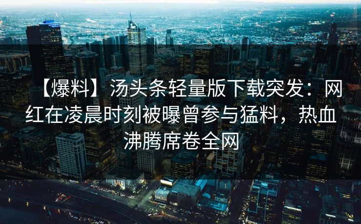 【爆料】汤头条轻量版下载突发：网红在凌晨时刻被曝曾参与猛料，热血沸腾席卷全网