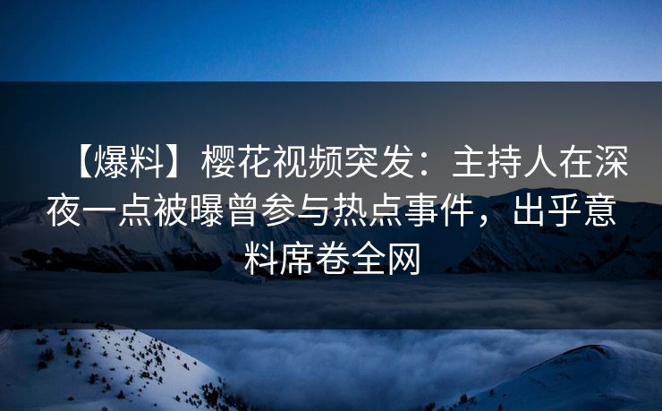 【爆料】樱花视频突发：主持人在深夜一点被曝曾参与热点事件，出乎意料席卷全网