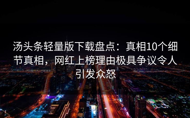 汤头条轻量版下载盘点：真相10个细节真相，网红上榜理由极具争议令人引发众怒
