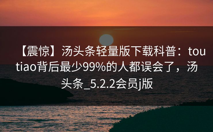 【震惊】汤头条轻量版下载科普：toutiao背后最少99%的人都误会了，汤头条_5.2.2会员j版