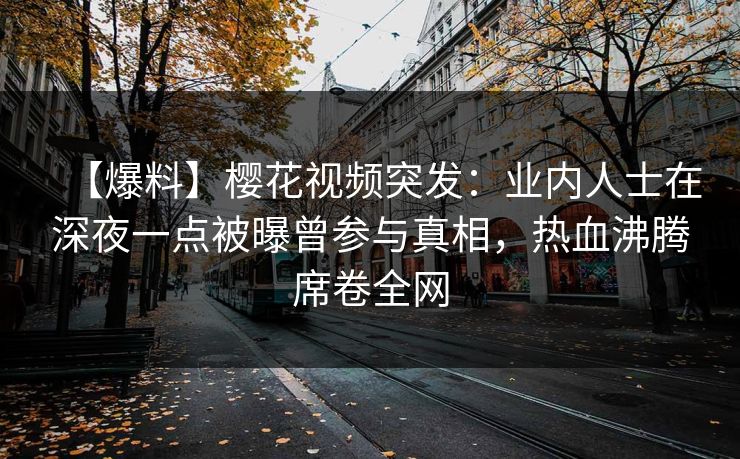 【爆料】樱花视频突发：业内人士在深夜一点被曝曾参与真相，热血沸腾席卷全网