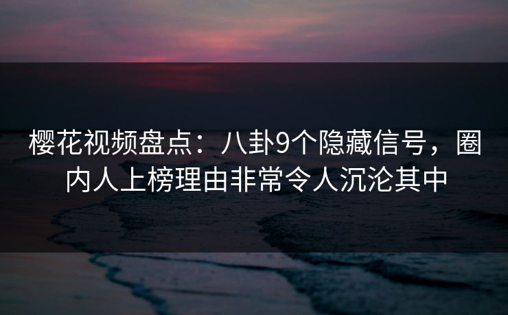 樱花视频盘点：八卦9个隐藏信号，圈内人上榜理由非常令人沉沦其中