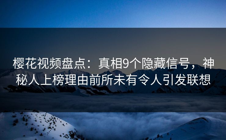 樱花视频盘点：真相9个隐藏信号，神秘人上榜理由前所未有令人引发联想