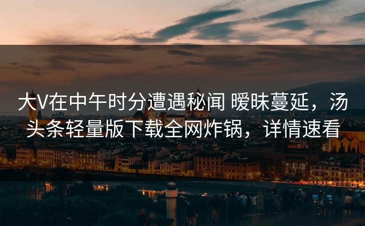 大V在中午时分遭遇秘闻 暧昧蔓延，汤头条轻量版下载全网炸锅，详情速看