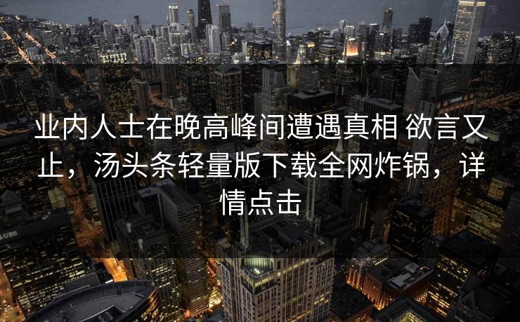 业内人士在晚高峰间遭遇真相 欲言又止，汤头条轻量版下载全网炸锅，详情点击