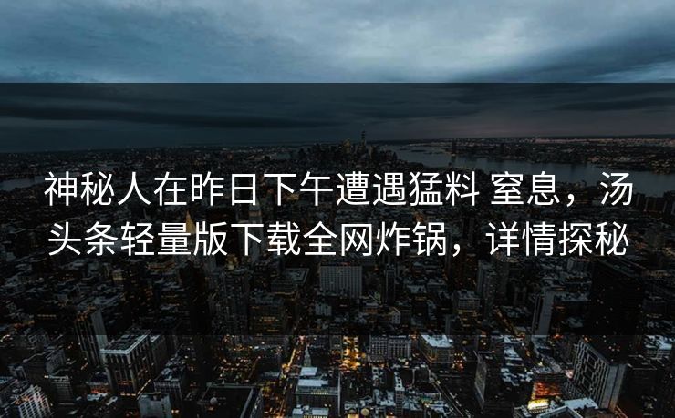 神秘人在昨日下午遭遇猛料 窒息，汤头条轻量版下载全网炸锅，详情探秘