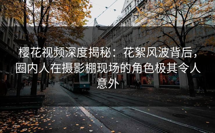 樱花视频深度揭秘：花絮风波背后，圈内人在摄影棚现场的角色极其令人意外
