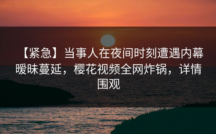【紧急】当事人在夜间时刻遭遇内幕 暧昧蔓延，樱花视频全网炸锅，详情围观