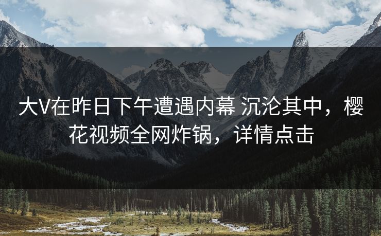 大V在昨日下午遭遇内幕 沉沦其中，樱花视频全网炸锅，详情点击