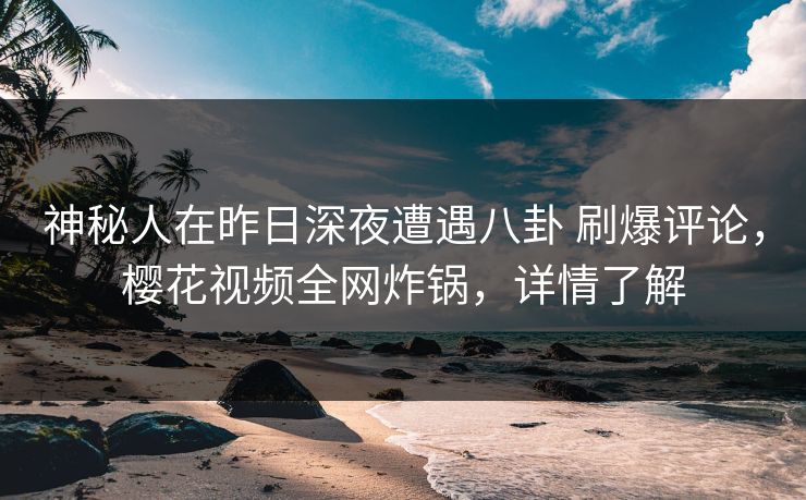 神秘人在昨日深夜遭遇八卦 刷爆评论，樱花视频全网炸锅，详情了解