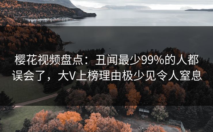 樱花视频盘点：丑闻最少99%的人都误会了，大V上榜理由极少见令人窒息