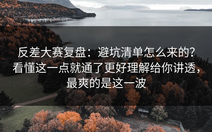 反差大赛复盘：避坑清单怎么来的？看懂这一点就通了更好理解给你讲透，最爽的是这一波
