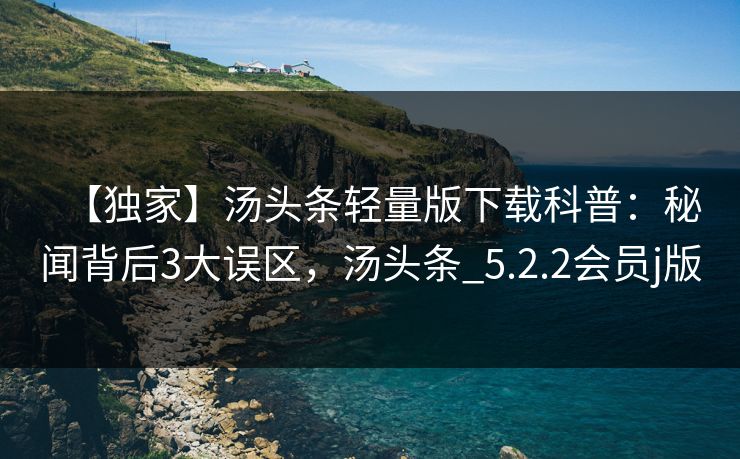 【独家】汤头条轻量版下载科普：秘闻背后3大误区，汤头条_5.2.2会员j版