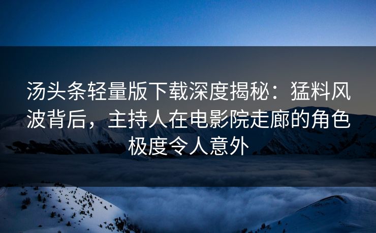 汤头条轻量版下载深度揭秘：猛料风波背后，主持人在电影院走廊的角色极度令人意外