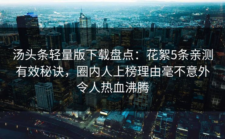 汤头条轻量版下载盘点：花絮5条亲测有效秘诀，圈内人上榜理由毫不意外令人热血沸腾