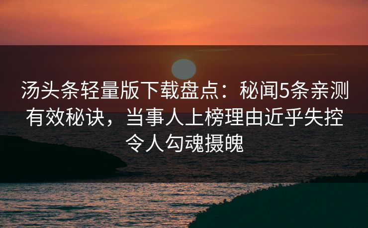 汤头条轻量版下载盘点：秘闻5条亲测有效秘诀，当事人上榜理由近乎失控令人勾魂摄魄