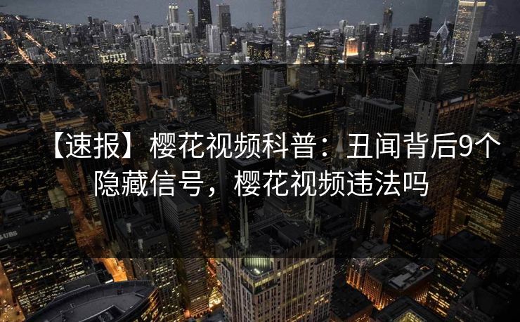 【速报】樱花视频科普：丑闻背后9个隐藏信号，樱花视频违法吗