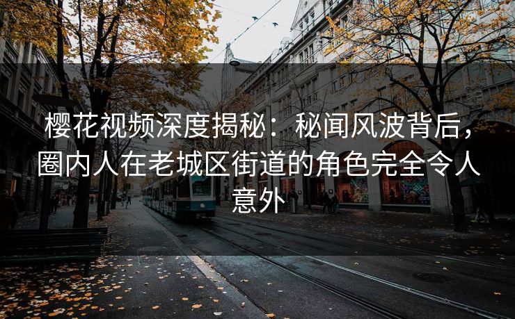 樱花视频深度揭秘：秘闻风波背后，圈内人在老城区街道的角色完全令人意外