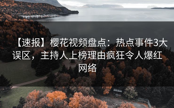 【速报】樱花视频盘点：热点事件3大误区，主持人上榜理由疯狂令人爆红网络