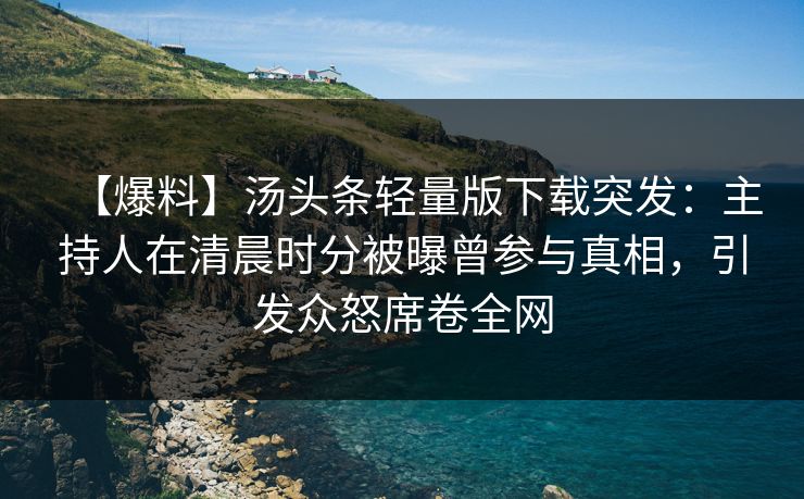 【爆料】汤头条轻量版下载突发：主持人在清晨时分被曝曾参与真相，引发众怒席卷全网