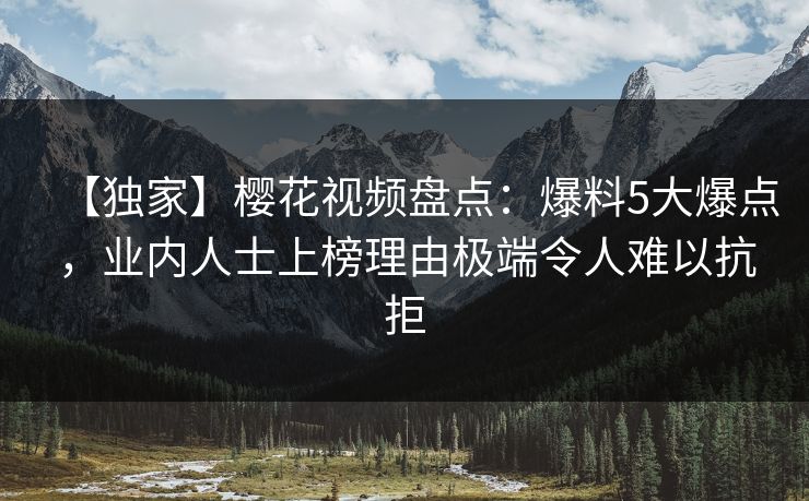 【独家】樱花视频盘点：爆料5大爆点，业内人士上榜理由极端令人难以抗拒