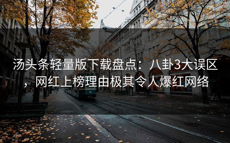 汤头条轻量版下载盘点：八卦3大误区，网红上榜理由极其令人爆红网络