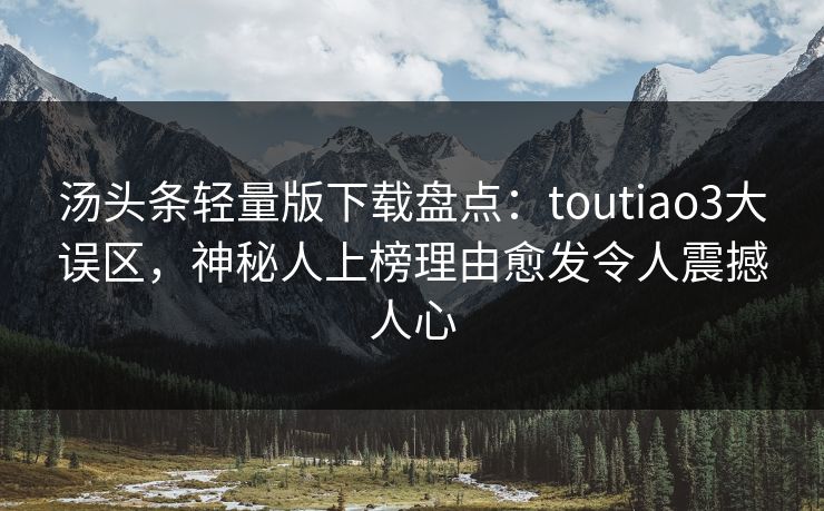汤头条轻量版下载盘点：toutiao3大误区，神秘人上榜理由愈发令人震撼人心