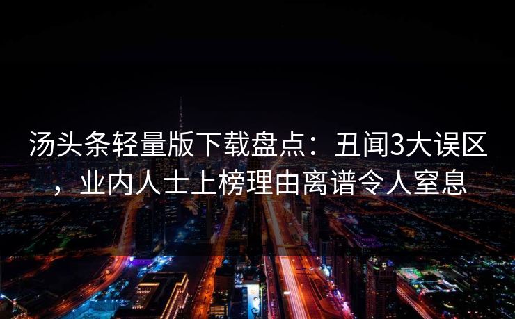 汤头条轻量版下载盘点：丑闻3大误区，业内人士上榜理由离谱令人窒息