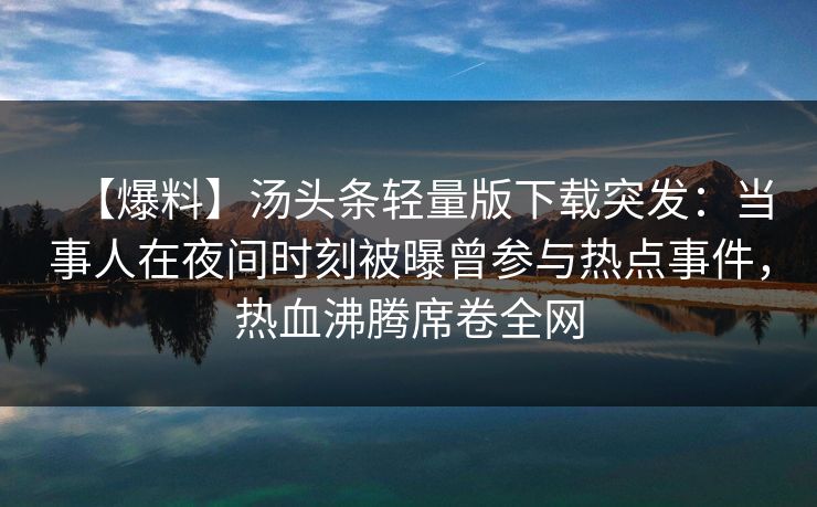 【爆料】汤头条轻量版下载突发：当事人在夜间时刻被曝曾参与热点事件，热血沸腾席卷全网
