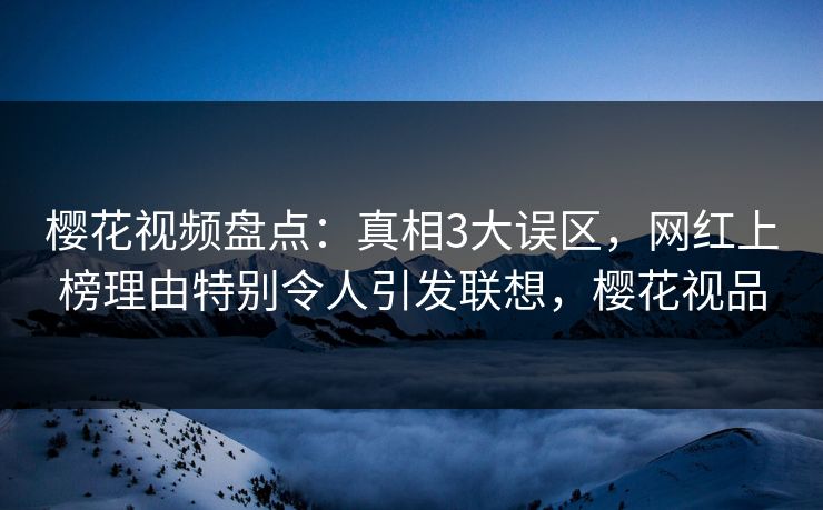 樱花视频盘点：真相3大误区，网红上榜理由特别令人引发联想，樱花视品