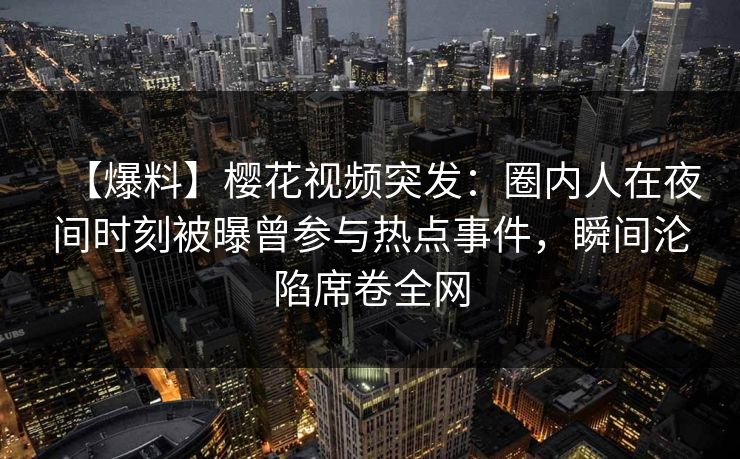 【爆料】樱花视频突发：圈内人在夜间时刻被曝曾参与热点事件，瞬间沦陷席卷全网