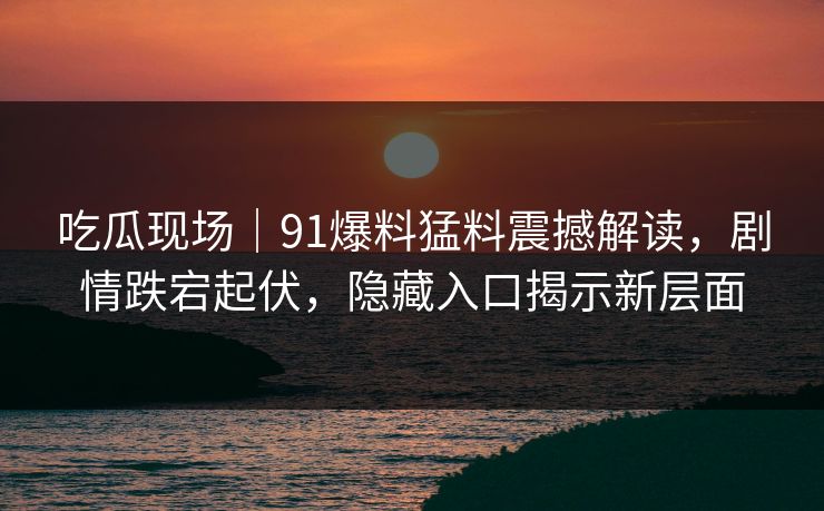 吃瓜现场｜91爆料猛料震撼解读，剧情跌宕起伏，隐藏入口揭示新层面