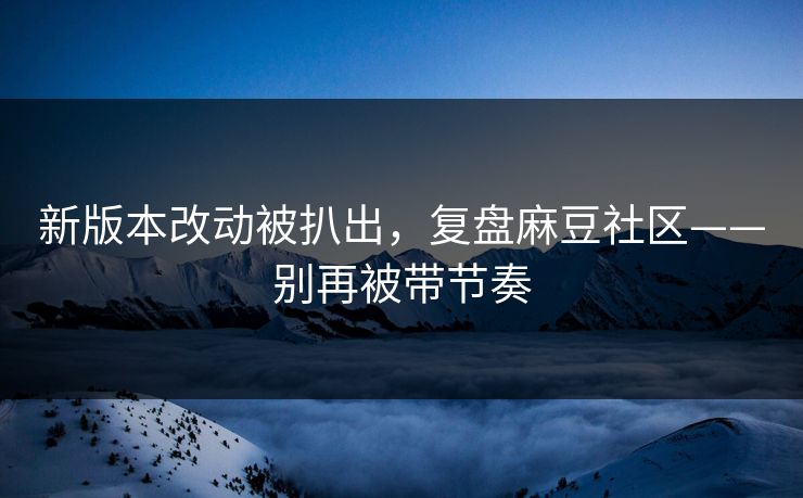 新版本改动被扒出，复盘麻豆社区——别再被带节奏