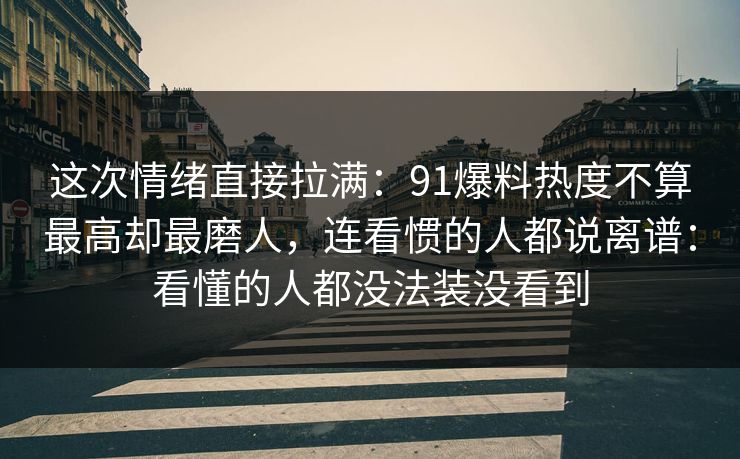 这次情绪直接拉满：91爆料热度不算最高却最磨人，连看惯的人都说离谱：看懂的人都没法装没看到